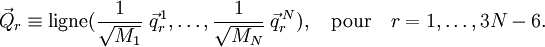 
\vec{Q}_r \equiv \operatorname{ligne}(\frac{1}{\sqrt{M_1}}\;\vec{q}_rˆ{\,1}, \ldots, \frac{1}{\sqrt{M_N}}\;\vec{q}_rˆ{\,N}), \quad\mathrm{pour}\quad  r=1,\ldots, 3N-6.
