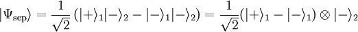  |\Psi_{\text{sep}}\rangle = \frac1\sqrt 2\left(|+\rangle_1|-\rangle_2 - |-\rangle_1|-\rangle_2\right) =
\frac1\sqrt 2(|+\rangle_1 - |-\rangle_1) \otimes |-\rangle_2