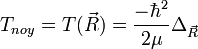T_{noy}=T(\vec R)=\frac{-\hbarˆ2}{2\mu}\Delta_{\vec R}