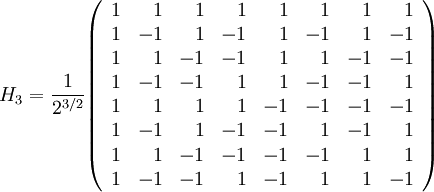H_3 = \frac{1}{2ˆ{3/2}} \begin{pmatrix}\begin{array}{rrrrrrrr} 1 & 1 & 1 & 1 & 1 & 1 & 1 & 1\\ 1 & -1 & 1 & -1 & 1 & -1 & 1 & -1 \\ 1 & 1 & -1 & -1 & 1 & 1 & -1 & -1 \\ 1 & -1 & -1 & 1 & 1 & -1 & -1 & 1 \\ 
1 & 1 & 1 & 1 & -1 & -1 & -1 & -1\\ 1 & -1 & 1 & -1 & -1 & 1 & -1 & 1 \\ 1 & 1 & -1 & -1 & -1 & -1 & 1 & 1 \\ 1 & -1 & -1 & 1 & -1 & 1 & 1 & -1 \end{array}\end{pmatrix}
