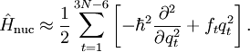 
\hat{H}_\mathrm{nuc} \approx \frac{1}{2}  \sum_{t=1}ˆ{3N-6} \left[-\hbarˆ2 \frac{\partialˆ2}{\partial q_{t}ˆ2} + f_t q_tˆ2 \right] .
