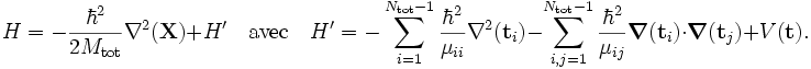 
H = -\frac{\hbarˆ2}{2M_\textrm{tot}} \nablaˆ2(\mathbf{X}) + H'
\quad\textrm{avec}\quad H'=
-\sum_{i=1}ˆ{N_\textrm{tot} -1 }  \frac{\hbarˆ2}{\mu_{ii}} \nablaˆ2(\mathbf{t}_i)
-\sum_{i,j=1}ˆ{N_\textrm{tot} -1 }  \frac{\hbarˆ2}{\mu_{ij}} \boldsymbol{\nabla}(\mathbf{t}_i) \cdot \boldsymbol{\nabla}(\mathbf{t}_j) +V(\mathbf{t}).
