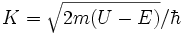 K=\sqrt{2m(U-E)}/\hbar 
