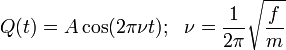 Q(t) =  A \cos (2 \pi \nu  t) ;\ \  \nu =   {1\over {2 \pi}} \sqrt{f \over m} \!