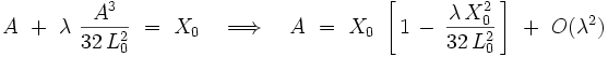 A \  + \ \lambda \ \frac{Aˆ3}{32 \, L_0ˆ2} \ = \ X_0 \quad \Longrightarrow \quad A \ = \ X_0 \ \left[ \, 1 \, - \, \frac{\lambda \, X_0ˆ2}{32 \, L_0ˆ2} \, \right] \ + \ O(\lambdaˆ2)