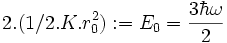 2/2.K.r_0ˆ2) := E_0 = \frac {3 \hbar \omega}{2}