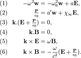 \begin{align}
&(1) &-\omegaˆ2 \mathbf{w} &= -\omega_0ˆ2 \mathbf{w} + a \mathbf{E},\\
&(2) &\tfrac{\mathbf{P}}{\epsilon_0} &= a'\mathbf{w} + \chi_\infty \mathbf{E},\\
&(3) &\mathbf{k}.(\mathbf{E}+\tfrac{\mathbf{P}}{\epsilon_0}) &= 0, \\
&(4) &\mathbf{k°&=0, \\
&(5) &\mathbf{k\times E}&=\omega\mathbf{B}, \\
&(6) &\mathbf{k\times B}&=-\frac{\omega}{cˆ2}(\mathbf{E} + \tfrac{\mathbf{P}}{\epsilon_0}).
\end{align}
